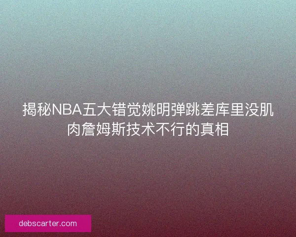 揭秘NBA五大错觉姚明弹跳差库里没肌肉詹姆斯技术不行的真相