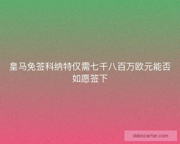 皇马免签科纳特仅需七千八百万欧元能否如愿签下