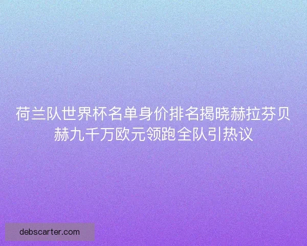 荷兰队世界杯名单身价排名揭晓赫拉芬贝赫九千万欧元领跑全队引热议