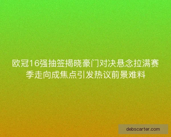 欧冠16强抽签揭晓豪门对决悬念拉满赛季走向成焦点引发热议前景难料