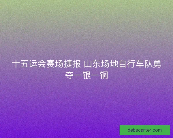 十五运会赛场捷报 山东场地自行车队勇夺一银一铜