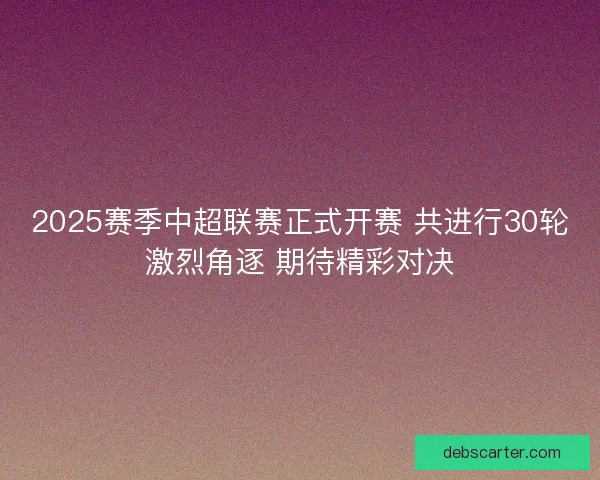 2025赛季中超联赛正式开赛 共进行30轮激烈角逐 期待精彩对决