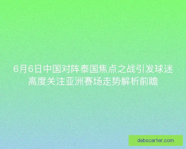 6月6日中国对阵泰国焦点之战引发球迷高度关注亚洲赛场走势解析前瞻
