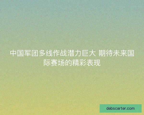 中国军团多线作战潜力巨大 期待未来国际赛场的精彩表现