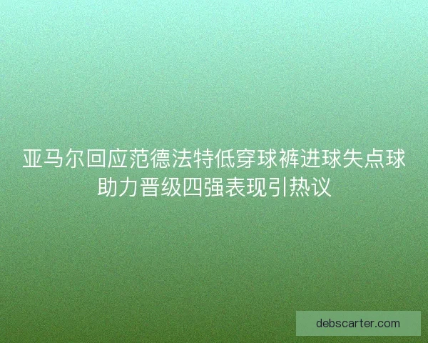 亚马尔回应范德法特低穿球裤进球失点球助力晋级四强表现引热议